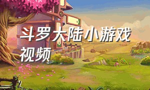 斗罗大陆小游戏视频（斗罗大陆小游戏视频大全）