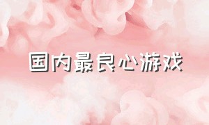 国内最良心游戏（中国目前真正的良心游戏）