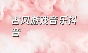 古风游戏音乐抖音