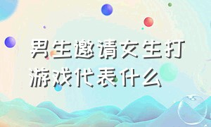 男生邀请女生打游戏代表什么