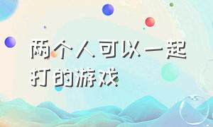 两个人可以一起打的游戏（两个人可以一起打的游戏手机版）