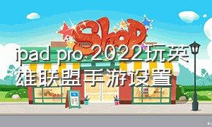 ipad pro 2022玩英雄联盟手游设置（ipad pro2021玩英雄联盟手游）
