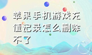 苹果手机游戏充值记录怎么删除不了（苹果手机游戏充值）