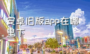 安卓旧版app在哪里下