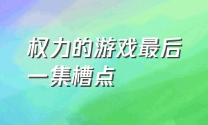 权力的游戏最后一集槽点（权力的游戏10集大结局）