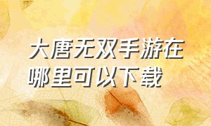 大唐无双手游在哪里可以下载（大唐无双手游官方app）