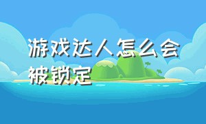 游戏达人怎么会被锁定（游戏达人怎么挂链接）