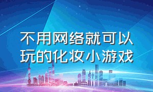 不用网络就可以玩的化妆小游戏（没有广告不用登录的化妆小游戏）