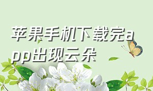 苹果手机下载完app出现云朵（苹果手机下载显示云朵怎么回事）