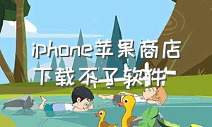 iphone苹果商店下载不了软件