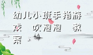 幼儿小班手指游戏(吹泡泡)教案