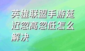 英雄联盟手游延迟忽高忽低怎么解决