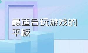 最适合玩游戏的平板（最适合玩游戏的平板电脑）