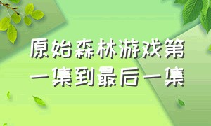 原始森林游戏第一集到最后一集