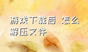 游戏下载后 怎么解压文件