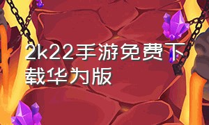 2k22手游免费下载华为版（2k22华为手机下载方式）