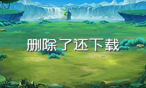 删除了还下载（删除了下载的软件怎么找回）