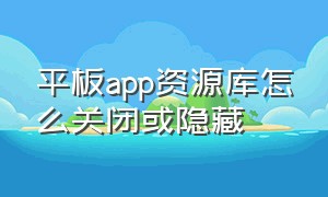 平板app资源库怎么关闭或隐藏