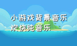 小游戏背景音乐欢快纯音乐