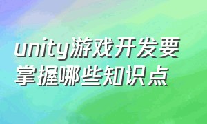 unity游戏开发要掌握哪些知识点