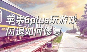 苹果6plus玩游戏闪退如何修复（苹果6plus玩游戏闪退如何修复）