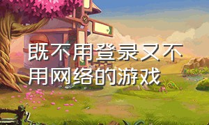 既不用登录又不用网络的游戏