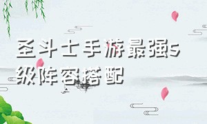 圣斗士手游最强s级阵容搭配（圣斗士手游ss级中哪个最好）