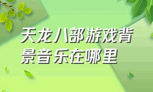 天龙八部游戏背景音乐在哪里