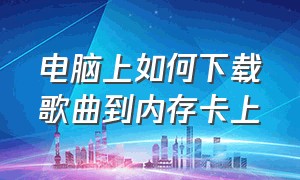 电脑上如何下载歌曲到内存卡上