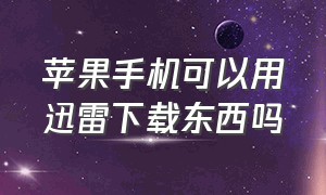 苹果手机可以用迅雷下载东西吗（苹果手机怎么用迅雷下载视频）