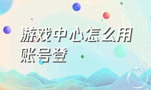 游戏中心怎么用账号登（怎么登录游戏中心的账号）