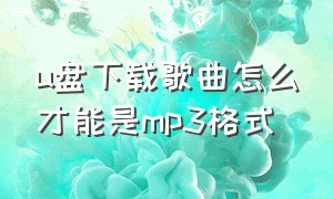 u盘下载歌曲怎么才能是mp3格式