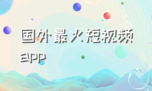 国外最火短视频app（国外最火短视频app昨天气预报）