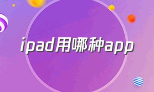 ipad用哪种app（ipad下载哪些app比较好）