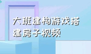 大班建构游戏搭建房子视频（幼儿园大班建构教案）