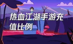 热血江湖手游充值比例（热血江湖手游充值攻略最新消息）