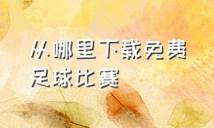 从哪里下载免费足球比赛（哪个网站可以下载足球比赛视频）