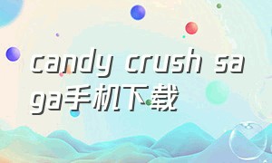 candy crush saga手机下载（candy crush saga官网下载）