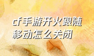 cf手游开火跟随移动怎么关闭