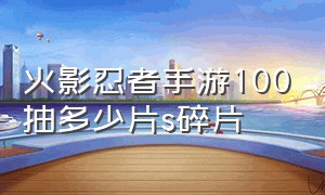 火影忍者手游100抽多少片s碎片（火影忍者手游200抽保底多少s碎片）