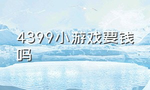 4399小游戏要钱吗（4399小游戏怎么样）