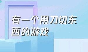 有一个用刀切东西的游戏