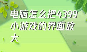 电脑怎么把4399小游戏的界面放大