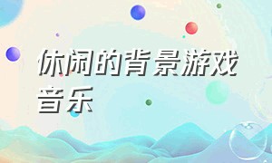 休闲的背景游戏音乐