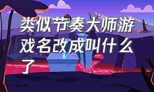 类似节奏大师游戏名改成叫什么了