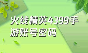 火线精英4399手游账号密码（火线精英手游号和密码）