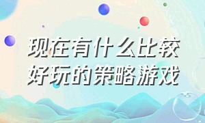 现在有什么比较好玩的策略游戏（有什么好玩的免费策略游戏）