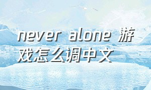never alone 游戏怎么调中文