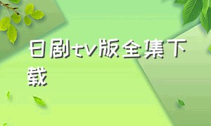 日剧tv版全集下载（日剧tv官方在线观看）