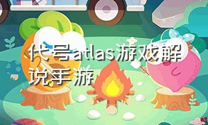 代号atlas游戏解说手游（代号atlas手游为什么下载不了）